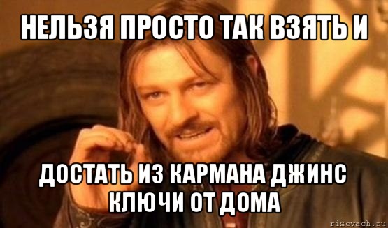 нельзя просто так взять и достать из кармана джинс ключи от дома, Мем Нельзя просто так взять и (Боромир мем)