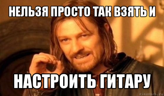 нельзя просто так взять и настроить гитару, Мем Нельзя просто так взять и (Боромир мем)