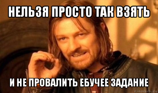 нельзя просто так взять и не провалить ебучее задание, Мем Нельзя просто так взять и (Боромир мем)