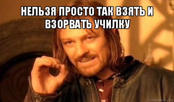 нельзя просто так взять и взорвать училку , Мем Нельзя просто так взять и (Боромир мем)