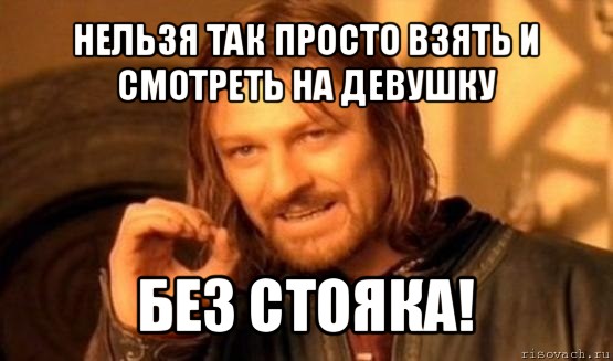 нельзя так просто взять и смотреть на девушку без стояка!, Мем Нельзя просто так взять и (Боромир мем)