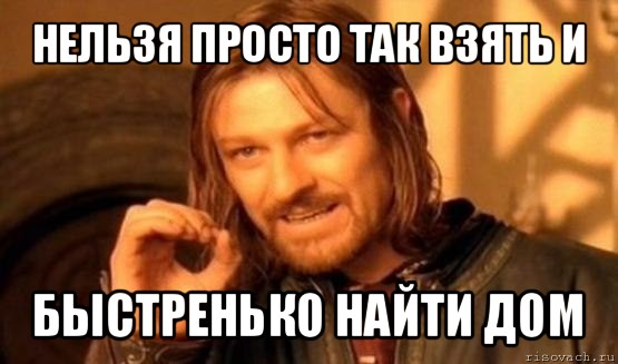 нельзя просто так взять и быстренько найти дом, Мем Нельзя просто так взять и (Боромир мем)