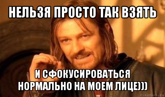 нельзя просто так взять и сфокусироваться нормально на моем лице))), Мем Нельзя просто так взять и (Боромир мем)