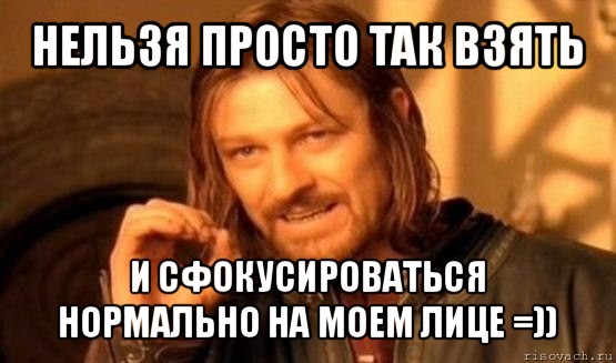 нельзя просто так взять и сфокусироваться нормально на моем лице =)), Мем Нельзя просто так взять и (Боромир мем)