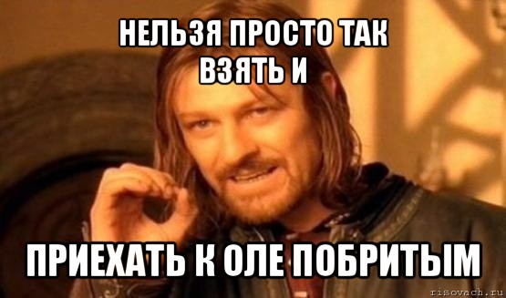 нельзя просто так
взять и приехать к оле побритым, Мем Нельзя просто так взять и (Боромир мем)