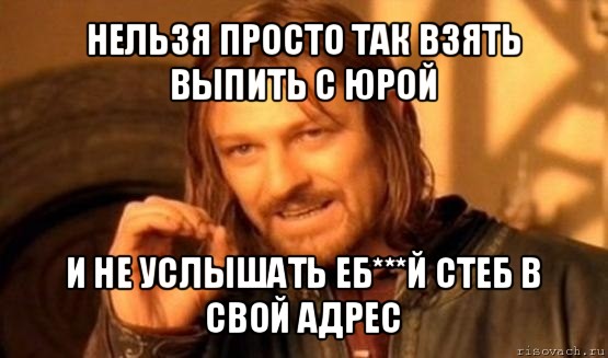 нельзя просто так взять выпить с юрой и не услышать еб***й стеб в свой адрес, Мем Нельзя просто так взять и (Боромир мем)