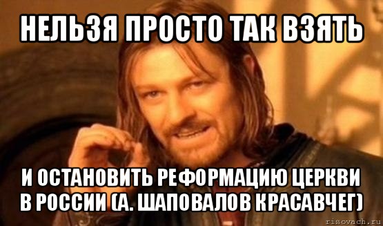 нельзя просто так взять и остановить реформацию церкви в россии (а. шаповалов красавчег), Мем Нельзя просто так взять и (Боромир мем)