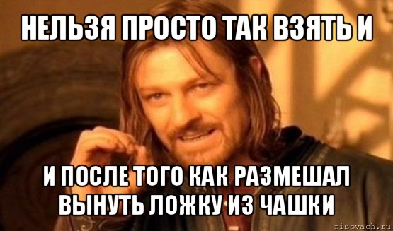 нельзя просто так взять и и после того как размешал вынуть ложку из чашки, Мем Нельзя просто так взять и (Боромир мем)