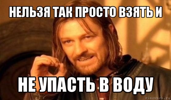 нельзя так просто взять и не упасть в воду, Мем Нельзя просто так взять и (Боромир мем)