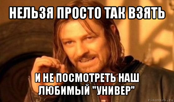 нельзя просто так взять и не посмотреть наш любимый "универ", Мем Нельзя просто так взять и (Боромир мем)