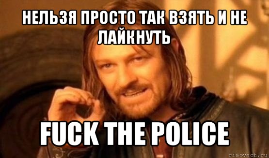 нельзя просто так взять и не лайкнуть fuck the police, Мем Нельзя просто так взять и (Боромир мем)