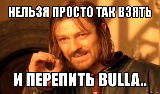 нельзя просто так взять и перепить bulla.., Мем Нельзя просто так взять и (Боромир мем)