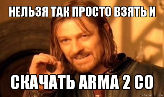 нельзя так просто взять и скачать arma 2 co, Мем Нельзя просто так взять и (Боромир мем)