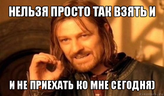 нельзя просто так взять и и не приехать ко мне сегодня), Мем Нельзя просто так взять и (Боромир мем)