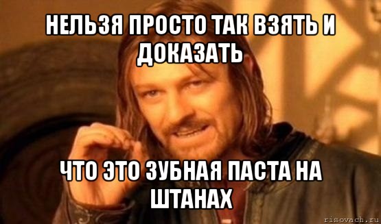 нельзя просто так взять и доказать что это зубная паста на штанах, Мем Нельзя просто так взять и (Боромир мем)