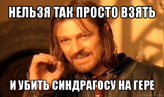 нельзя так просто взять и убить синдрагосу на гере, Мем Нельзя просто так взять и (Боромир мем)