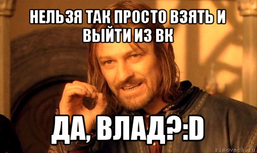 нельзя так просто взять и выйти из вк да, влад?:d, Мем Нельзя просто так взять и (Боромир мем)