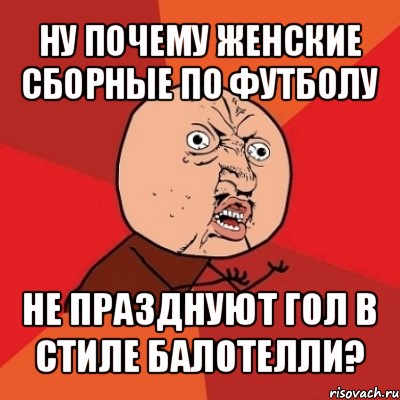 ну почему женские сборные по футболу не празднуют гол в стиле балотелли?, Мем Почему