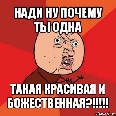 нади ну почему ты одна такая красивая и божественная?!!!, Мем Почему