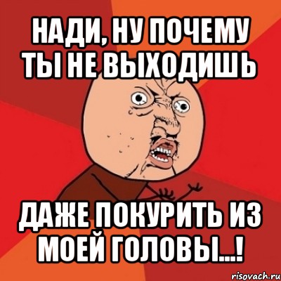 нади, ну почему ты не выходишь даже покурить из моей головы...!, Мем Почему