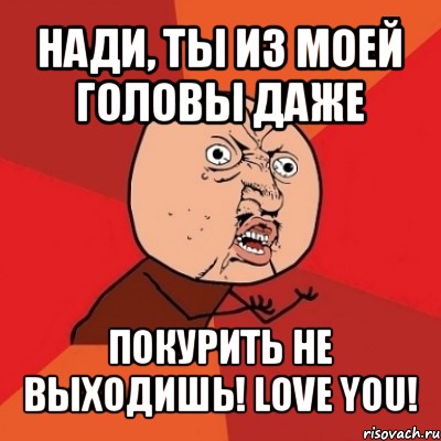 нади, ты из моей головы даже покурить не выходишь! love you!, Мем Почему