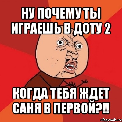 ну почему ты играешь в доту 2 когда тебя ждет саня в первой?!!, Мем Почему