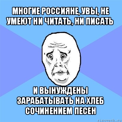 многие россияне, увы, не умеют ни читать, ни писать и вынуждены зарабатывать на хлеб сочинением песен, Мем Okay face