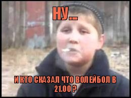 ну... и кто сказал что волейбол в 21.00 ?