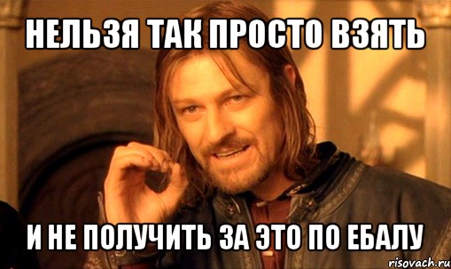 нельзя так просто взять и не получить за это по ебалу, Мем Нельзя просто так взять и (Боромир мем)