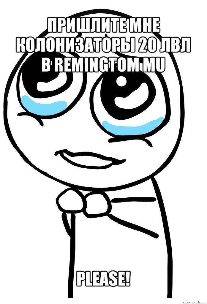 пришлите мне колонизаторы 20 лвл в remingtom mu please!, Мем  ну пожалуйста (please)