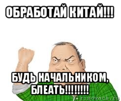 обработай китай!!! будь начальником, блеать!!!, Мем мужик