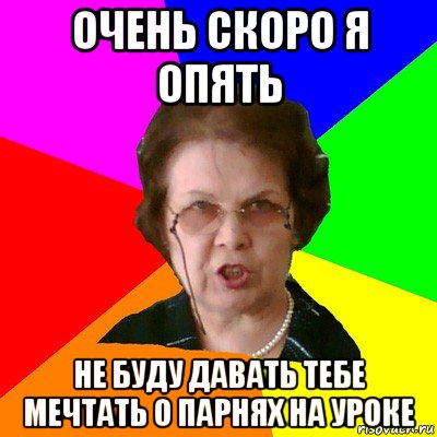 очень скоро я опять не буду давать тебе мечтать о парнях на уроке, Мем Типичная училка