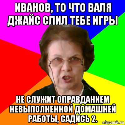 иванов, то что валя джайс слил тебе игры не служит оправданием невыполненной домашней работы, садись 2., Мем Типичная училка