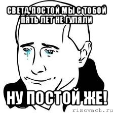 света, постой мы с тобой пять лет не гуляли ну постой же!, Мем  Володя Путин