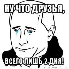 ну что друзья, всего лишь 2 дня!