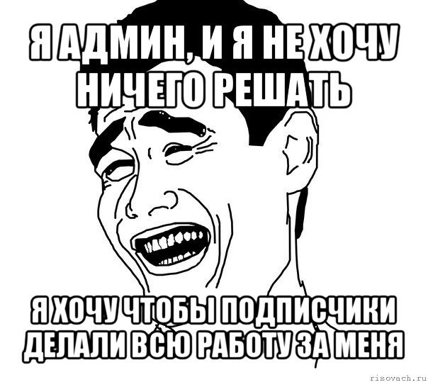 я админ, и я не хочу ничего решать я хочу чтобы подписчики делали всю работу за меня