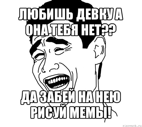 любишь девку а она тебя нет?? да забей на нею рисуй мемы!