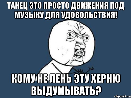 танец это просто движения под музыку для удовольствия! кому не лень эту херню выдумывать?, Мем Ну почему