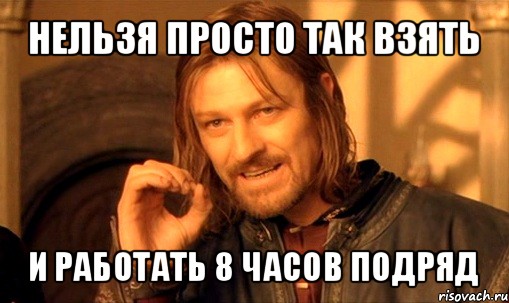 нельзя просто так взять и работать 8 часов подряд, Мем Нельзя просто так взять и (Боромир мем)