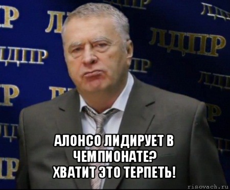  алонсо лидирует в чемпионате?
хватит это терпеть!, Мем Хватит это терпеть (Жириновский)