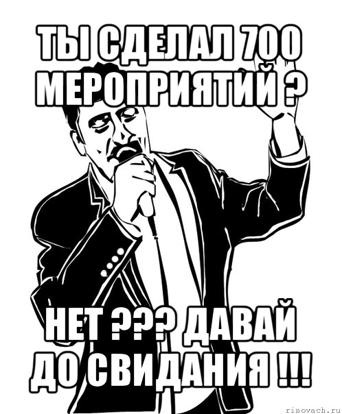 ты сделал 700 мероприятий ? нет ??? давай до свидания !!!, Мем Давай до свидания