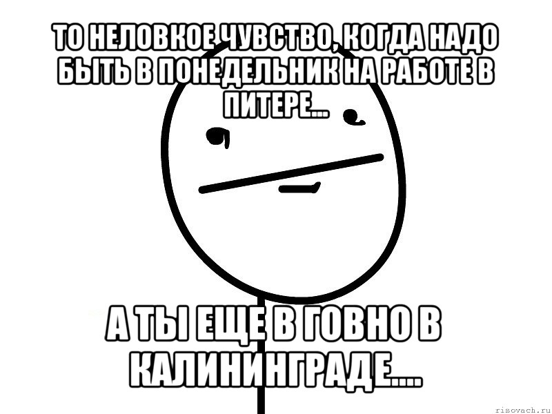 то неловкое чувство, когда надо быть в понедельник на работе в питере... а ты еще в говно в калининграде...., Мем Покерфэйс