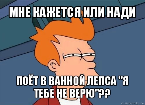 мне кажется или нади поёт в ванной лепса "я тебе не верю"??, Мем  Фрай (мне кажется или)