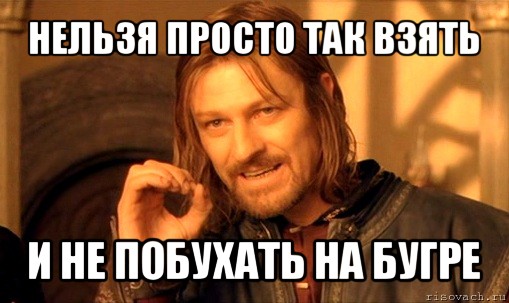 нельзя просто так взять и не побухать на бугре, Мем Нельзя просто так взять и (Боромир мем)