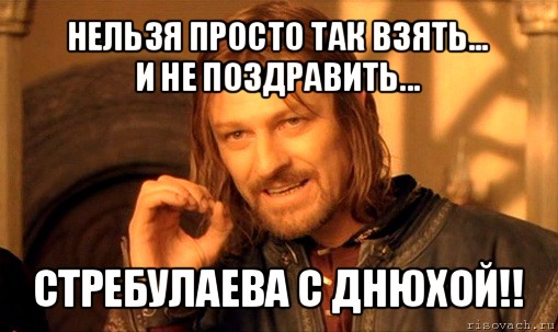 нельзя просто так взять...
и не поздравить... стребулаева с днюхой!!, Мем Нельзя просто так взять и (Боромир мем)