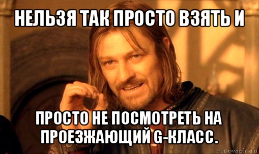 нельзя так просто взять и просто не посмотреть на проезжающий g-класс., Мем Нельзя просто так взять и (Боромир мем)