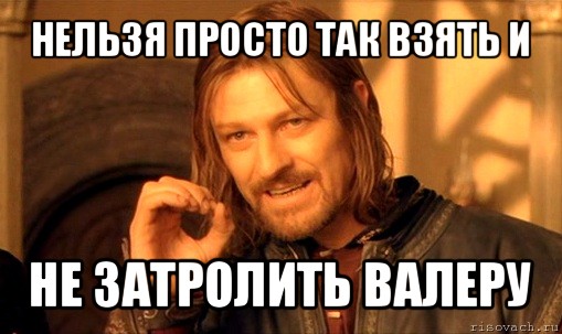 нельзя просто так взять и не затролить валеру, Мем Нельзя просто так взять и (Боромир мем)