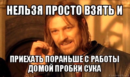 нельзя просто взять и приехать пораньше с работы домой пробки сука, Мем Нельзя просто так взять и (Боромир мем)