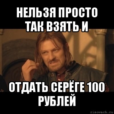 нельзя просто так взять и отдать серёге 100 рублей, Мем Нельзя просто взять