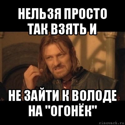 нельзя просто так взять и не зайти к володе на "огонёк", Мем Нельзя просто взять